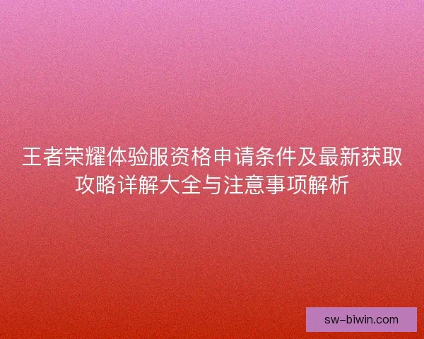 王者荣耀体验服资格申请条件及最新获取攻略详解大全与注意事项解析